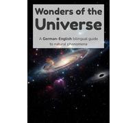 Wonders of the Universe - A German-English bilingual guide to natural phenomena: A German-English Bilingual Guide to Astronomy, Space Objects, and the Wonders of the Universe