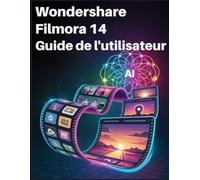 Wondershare Filmora 14 Guide de l'utilisateur: Le guide ultime étape par étape pour maîtriser les outils d'IA, l'animation par images clés et le montage vidéo professionnel pour débutants et seniors
