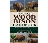 WOOD BISON HANDBOOK: The Complete Guide to Wood Bison Behavior, Habitat, Conservation, Ecology, Survival, and Life in the Wild