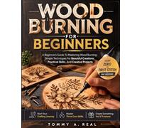 WOOD BURNING FOR BEGINNERS: A Beginner’s Guide To Mastering Wood Burning: Simple Techniques For Beautiful Creations, Practical Skills, And Creative Projects