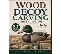 Wood Decoy Carving for Beginners: 30 Guided Projects for Creating Realistic Ducks, Shorebirds, and Decorative Decoys from Start to Finish