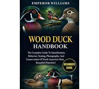 WOOD DUCK HANDBOOK: The Complete Guide To Identification, Behavior, Nesting, Photography, And Conservation Of North America’s Most Beautiful Waterfowl