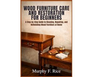 Wood Furniture Care and Restoration for Beginners: A Step-by-Step Guide to Cleaning, Repairing, and Refinishing Wood Furniture at Home