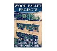 Wood Pallet Projects: 50 Projects To Decorate Your Home And Garden: (Wood Pallet Furniture, DIY Wood Pallet Projects)