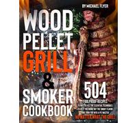 Wood Pellet Grill and Smoker Cookbook: 504 Foolproof Recipes to Master All The Essential Techniques to Bring Out the Smoky Flavor and Turn You into A Pit Master, No Matter What The Grill