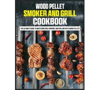 Wood Pellet Smoker and Grill Cookbook: The Ultimate Guide to Mastering BBQ, Smoking, and Grilling with Wood Pellets