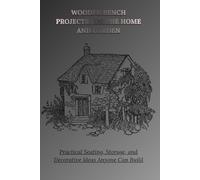 WOODEN BENCH PROJECTS FOR THE HOME AND GARDEN: Practical Seating, Storage, and Decorative Ideas Anyone Can Build