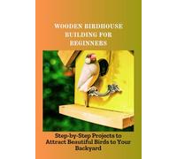 WOODEN BIRDHOUSE BUILDING FOR BEGINNERS: Step-by-Step Projects to Attract Beautiful Birds to Your Backyard