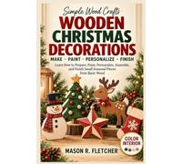 Wooden Christmas Decorations: Simple Projects - Learn How to Prepare, Paint, Personalize, Assemble, and Finish Small Seasonal Pieces from Basic Wood