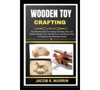 WOODEN TOY CRAFTING: Step-By-Step Guide To Creating Charming, Safe, And Timeless Wooden Toys That Kids Love And Parents Trust, No Experience Or Workshop Needed