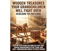 Wooden Treasures Your Grandchildren Will Fight Over: Heirloom Toy Patterns: Step-by-Step Plans for Timeless Toys That Survive Generations of Play, Tears, and Love-From Rocking Horses to Puzzle Boxes
