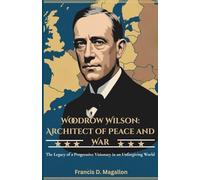 Woodrow Wilson: Architect of Peace and War: The Legacy of a Progressive Visionary in an Unforgiving World