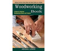 Woodworking Book: A Guide for Beginner Woodworking Basics and Projects (Making Furniture Using Wood and Wood Pallets on a Budget)