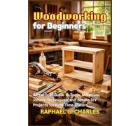 Woodworking for Beginners: A Practical Guide to Tools, Materials, Joinery Techniques, and Simple DIY Projects for First-Time Makers
