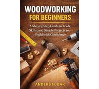 Woodworking for Beginners: A Step-by-Step Guide to Tools, Skills, and Simple Projects to Build with Confidence