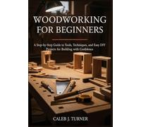 Woodworking for Beginners: A Step-by-Step Guide to Tools, Techniques, and Easy DIY Projects for Building with Confidence