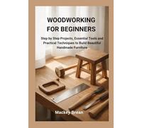 WOODWORKING FOR BEGINNERS: Step by Step Projects, Essential Tools and Practical Techniques to Build Beautiful Handmade Furniture