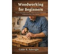 Woodworking for Beginners: Step by Step Skills Tool Use Safety Practices and Simple Projects for First Time Makers