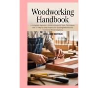 Woodworking handbook: A Complete Beginner’s Guide to Essential Tools, Techniques, and 15 Step-by-Step Projects for Building Beautiful and Functional Wood Creations