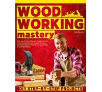 Woodworking Mastery: From Your First Cut to Stunning Creations You’ll Be Proud Of | Essential Tools, Practical Techniques, and Step-by-Step DIY Projects You Can Complete in Just One Weekend