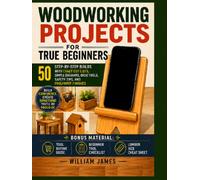 Woodworking Projects for True Beginners: 50 Step-by-Step Builds with Exact Cut Lists, Simple Diagrams, Basic Tools, Safety Tips, and Foolproof Finishes