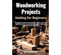 Woodworking Projects Making For Beginners: Step-by-Step Techniques And Practical Tips To Design, Shape, And Finish Handcrafted Creations While ... And Confidence In Woodworking Mastery