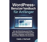 WordPress-Benutzerhandbuch für Anfänger: Von der Einrichtung zum Erfolg - Eine unkomplizierte Anleitung zum Erstellen, Anpassen und Verwalten Ihrer ersten Website mit Zuversicht