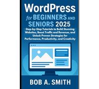 WordPress for Beginners and Seniors 2025: Step-by-Step Tutorials to Build Stunning Websites, Boost Traffic and Revenue, and Unlock Proven Strategies for Performance, Productivity, and Creativity