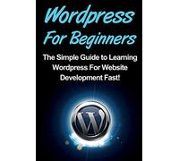 WordPress For Beginners: The Simple Guide to Learning WordPress For Website Development Fast!