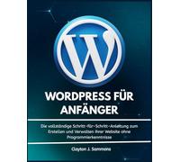 Wordpress für Anfänger: Die vollständige Schritt-für-Schritt-Anleitung zum Erstellen und Verwalten Ihrer Website ohne Programmierkenntnisse