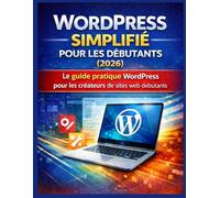 WORDPRESS SIMPLIFIÉ POUR LES DÉBUTANTS (2026): Le guide pratique WordPress pour les créateurs de sites web débutants
