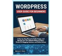WORDPRESS USER GUIDE FOR BEGINNERS: A Step-by-Step Manual to Build, Design, and Manage Your Own Website Without Coding - Perfect for Blogging, Business, and Online Success