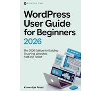 WordPress User Guide For Beginners: The 2026 Edition for Building Stunning Websites Fast and Smart