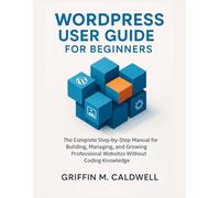 WORDPRESS USER GUIDE FOR BEGINNERS: The Complete Step-by-Step Manual for Building, Managing, and Growing Professional Websites Without Coding Knowledge