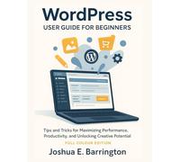 WORDPRESS USER GUIDE FOR BEGINNERS: Tips and Tricks for Maximizing Performance, Productivity, and Unlocking Creative Potential. [Full Colour Edition]