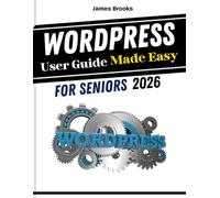 WordPress User Guide Made Easy for Seniors 2026: Practical Tips and Strategies to Boost Productivity, Improve Speed, Enhance Creativity for Advance Creators, Bloggers, and DIY Website Builders