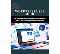 WordPress User Guide: The Ultimate Manual for Beginners and Experienced Users :A User-Friendly Manual with Clear Steps