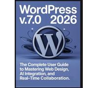 WordPress V7.0 2026: The Complete User Guide to Mastering Web Design, AI Integration, and Real-Time Collaboration. A Step-by-Step Manual for Beginners & Pros.