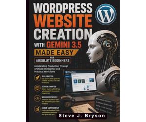 WordPress Website Creation with Gemini 3.5 Made Easy for Absolute Beginners: Accelerating Production Through Artificial Intelligence and Practical Workflows