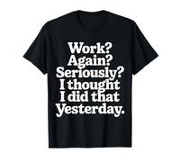 Work Again Seriously I Thought I Did That Yesterday |- Maglietta