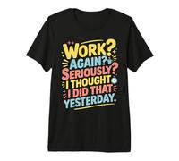 Work Again Seriously I Thought I Did That Yesterday |- Maglietta Premium
