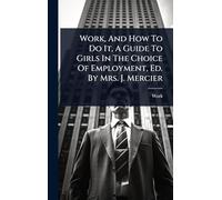 Work, And How To Do It, A Guide To Girls In The Choice Of Employment, Ed. By Mrs. J. Mercier