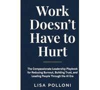 Work Doesn't Have to Hurt: The Compassionate Leadership Playbook for Reducing Burnout, Building Trust, and Leading People Through the AI Era