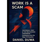 Work Is a Scam: Yesterday, Today & the Mechanized Tomorrow by Daniel Duwa - Confessions from the Edge of Exhaustion.: Mechanized Mindf*ck of Burnout and the Invisible Clock