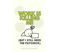 Work Is Killing Me (But I Still Need the Paycheck): How to Stay Sane in a Job That’s Driving You Crazy
