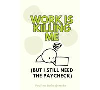 Work Is Killing Me (But I Still Need the Paycheck): How to Stay Sane in a Job That’s Driving You Crazy