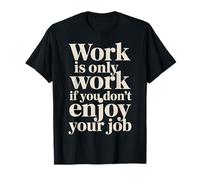 Work Is Only Work If You Don't Enjoy Your Job - Maglietta