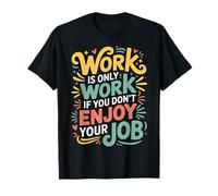 Work Is Only Work If You Don't Enjoy Your Job - Maglietta