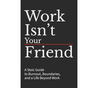 Work Isn’t Your Friend: A Stoic Guide to Burnout, Boundaries, and a Life Beyond Work