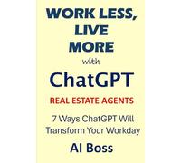 Work Less, Live More with ChatGPT - Real Estate Agents Edition: 7 Ways ChatGPT Will Transform Your Workday